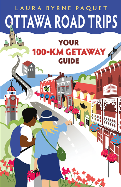 OTTAWA ROAD TRIPS: YOUR 100 KM GETAWAY GUIDE Book 1 by Laura Byrne Paquet